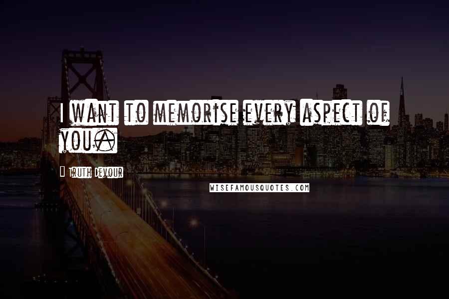Truth Devour Quotes: I want to memorise every aspect of you.
