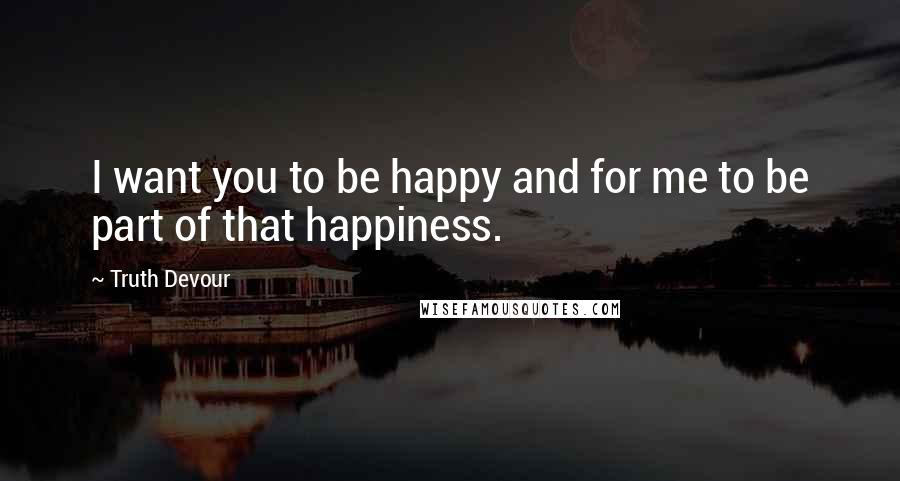 Truth Devour Quotes: I want you to be happy and for me to be part of that happiness.