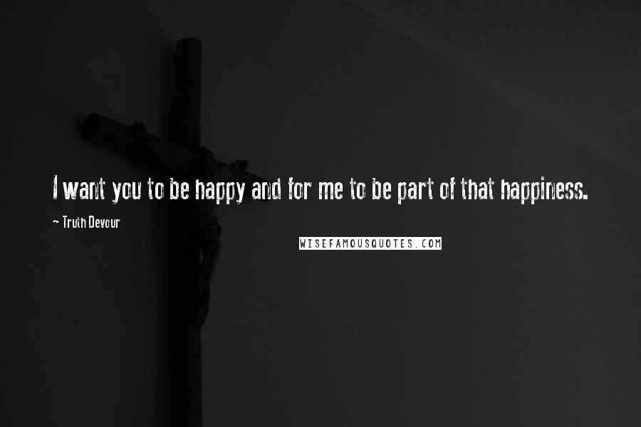 Truth Devour Quotes: I want you to be happy and for me to be part of that happiness.