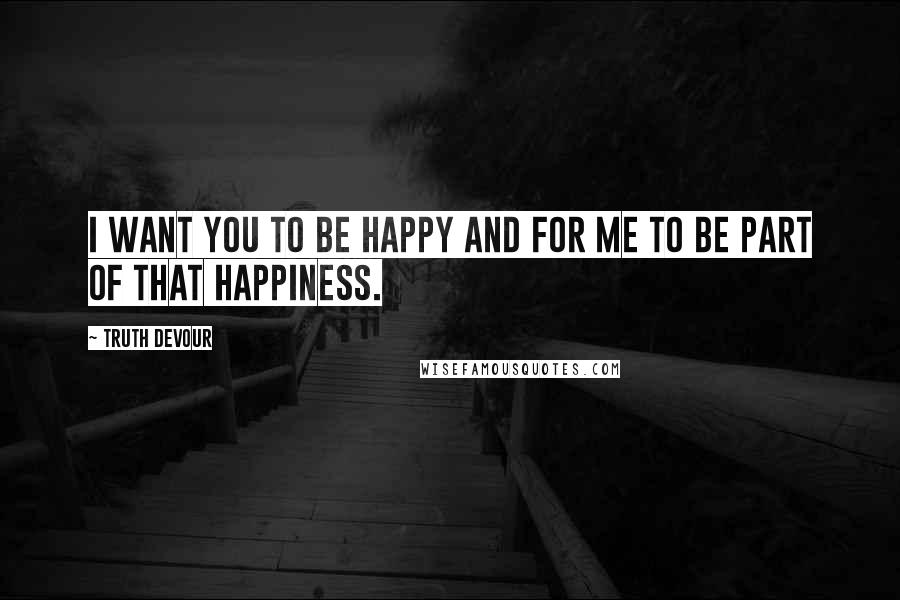 Truth Devour Quotes: I want you to be happy and for me to be part of that happiness.