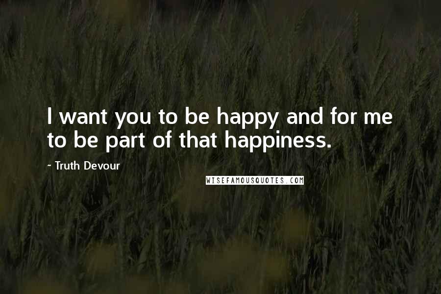 Truth Devour Quotes: I want you to be happy and for me to be part of that happiness.