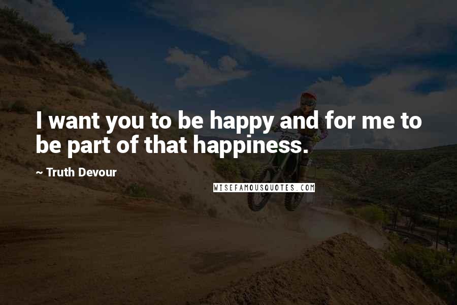 Truth Devour Quotes: I want you to be happy and for me to be part of that happiness.