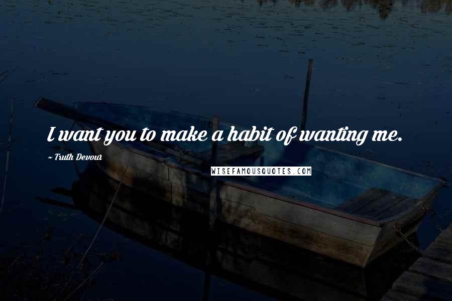 Truth Devour Quotes: I want you to make a habit of wanting me.