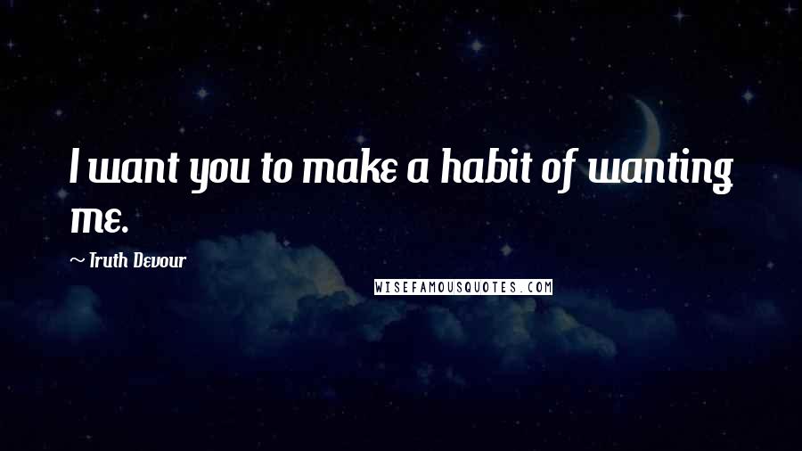 Truth Devour Quotes: I want you to make a habit of wanting me.