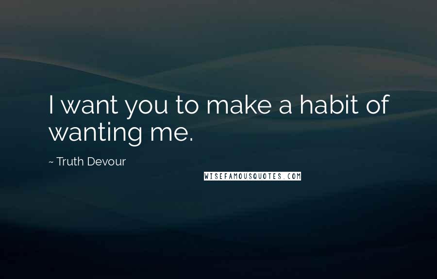 Truth Devour Quotes: I want you to make a habit of wanting me.