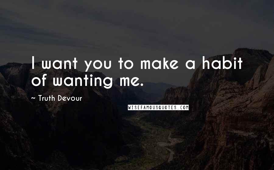 Truth Devour Quotes: I want you to make a habit of wanting me.