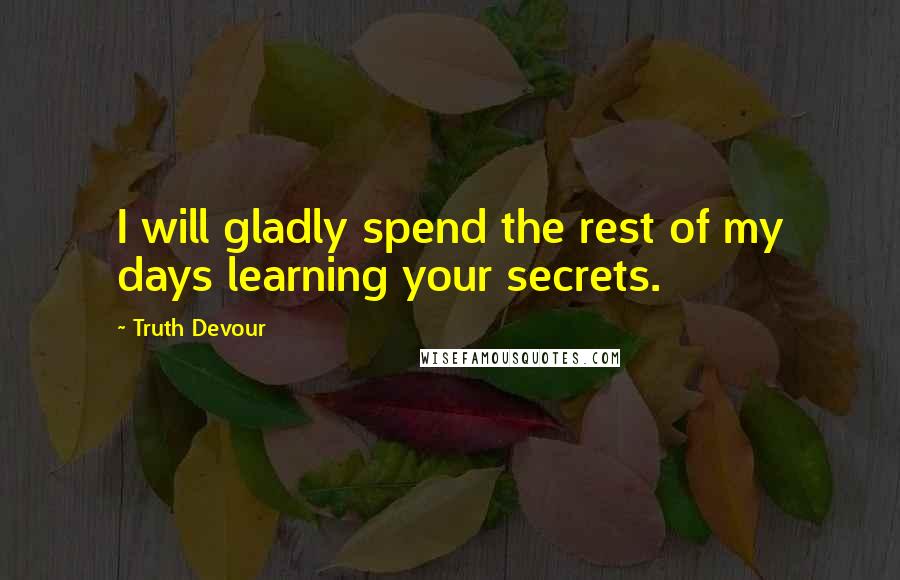 Truth Devour Quotes: I will gladly spend the rest of my days learning your secrets.