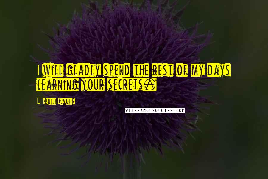 Truth Devour Quotes: I will gladly spend the rest of my days learning your secrets.