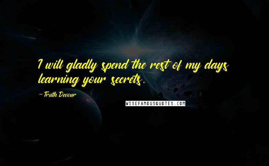 Truth Devour Quotes: I will gladly spend the rest of my days learning your secrets.