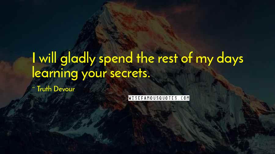 Truth Devour Quotes: I will gladly spend the rest of my days learning your secrets.