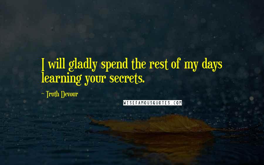 Truth Devour Quotes: I will gladly spend the rest of my days learning your secrets.