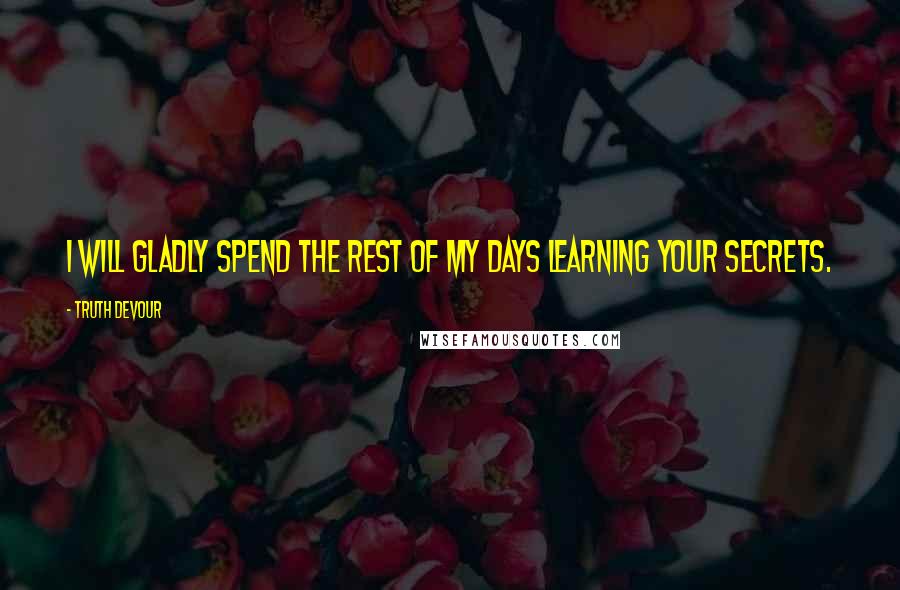 Truth Devour Quotes: I will gladly spend the rest of my days learning your secrets.