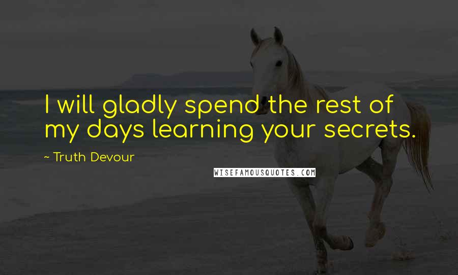 Truth Devour Quotes: I will gladly spend the rest of my days learning your secrets.