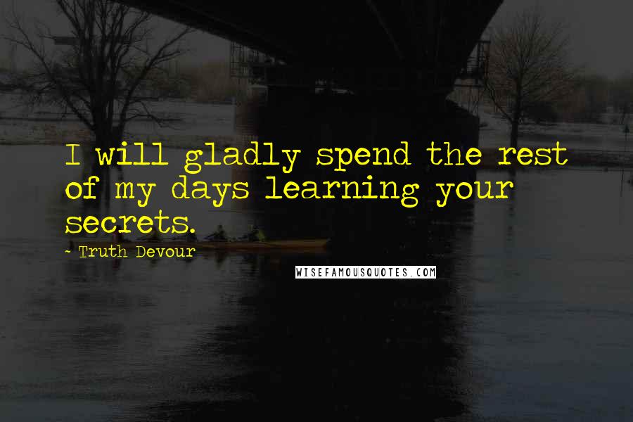 Truth Devour Quotes: I will gladly spend the rest of my days learning your secrets.