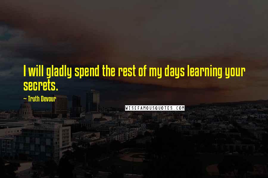 Truth Devour Quotes: I will gladly spend the rest of my days learning your secrets.
