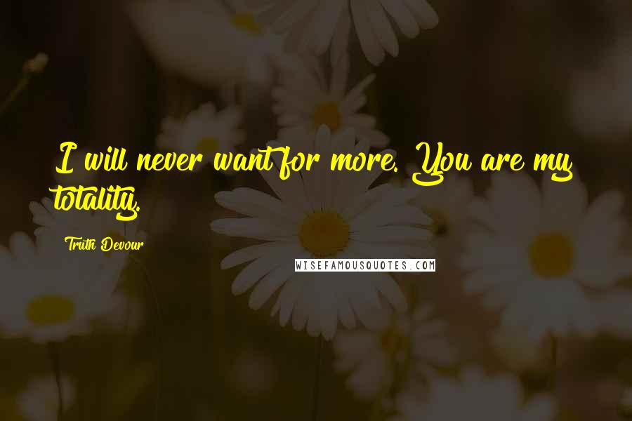 Truth Devour Quotes: I will never want for more. You are my totality.