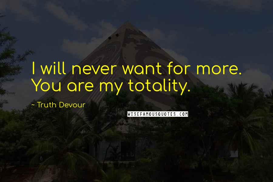 Truth Devour Quotes: I will never want for more. You are my totality.