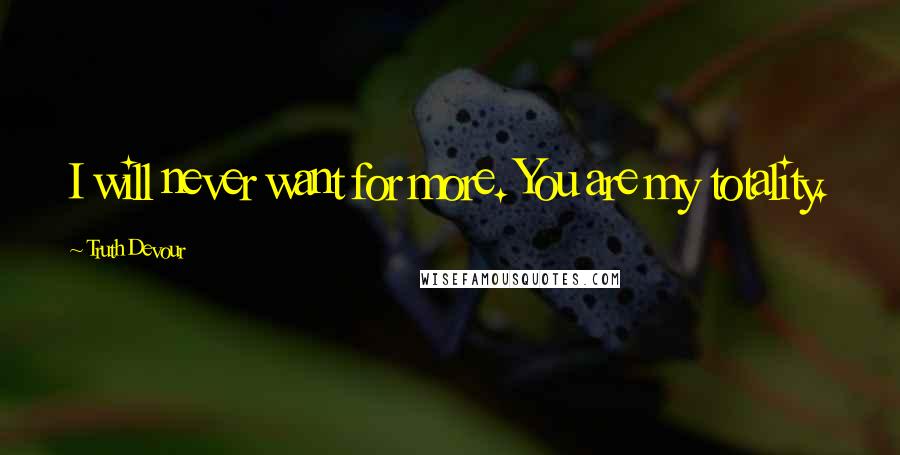 Truth Devour Quotes: I will never want for more. You are my totality.