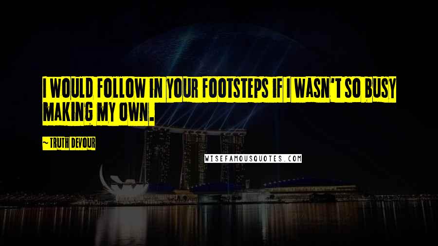 Truth Devour Quotes: I would follow in your footsteps if I wasn't so busy making my own.