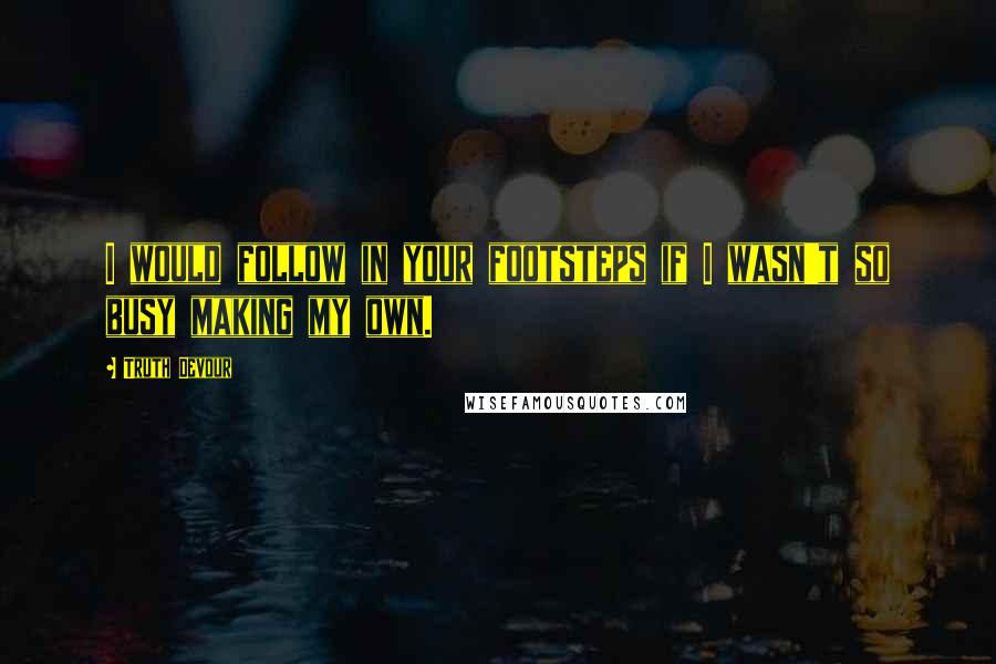 Truth Devour Quotes: I would follow in your footsteps if I wasn't so busy making my own.