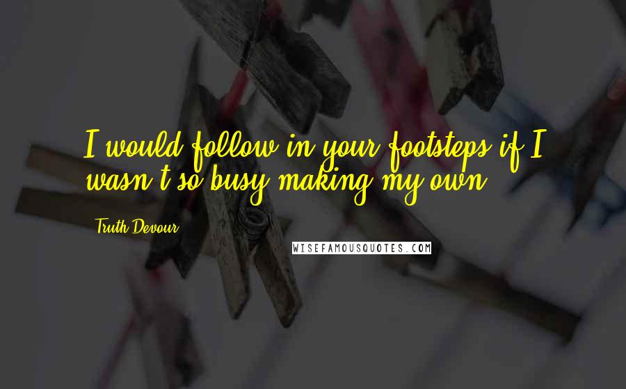 Truth Devour Quotes: I would follow in your footsteps if I wasn't so busy making my own.