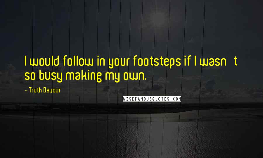 Truth Devour Quotes: I would follow in your footsteps if I wasn't so busy making my own.