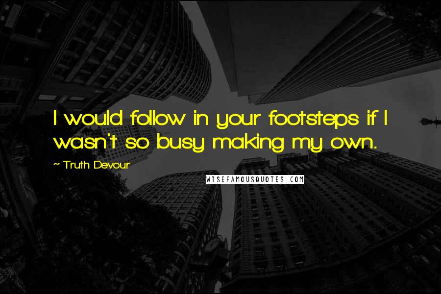 Truth Devour Quotes: I would follow in your footsteps if I wasn't so busy making my own.