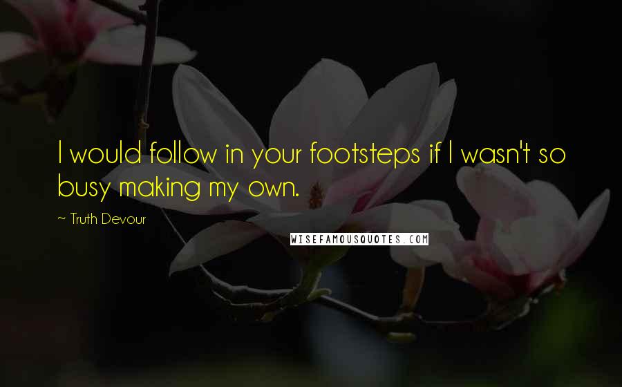 Truth Devour Quotes: I would follow in your footsteps if I wasn't so busy making my own.