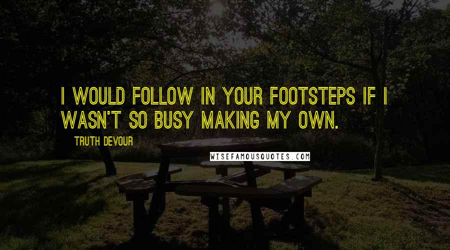 Truth Devour Quotes: I would follow in your footsteps if I wasn't so busy making my own.