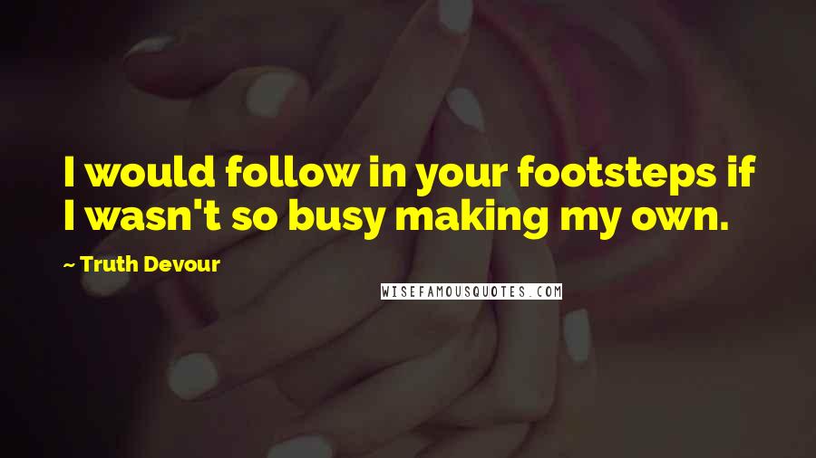 Truth Devour Quotes: I would follow in your footsteps if I wasn't so busy making my own.