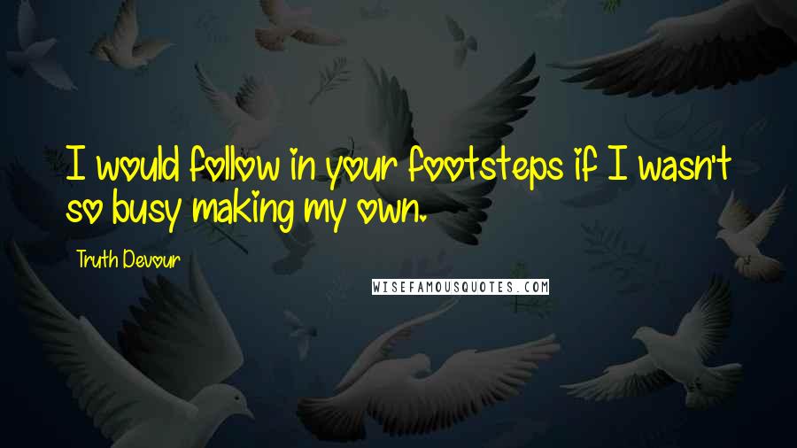 Truth Devour Quotes: I would follow in your footsteps if I wasn't so busy making my own.