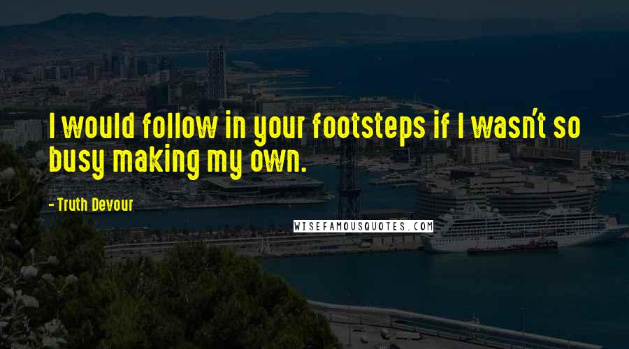 Truth Devour Quotes: I would follow in your footsteps if I wasn't so busy making my own.