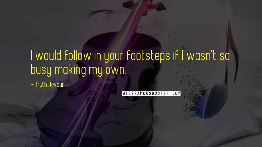 Truth Devour Quotes: I would follow in your footsteps if I wasn't so busy making my own.