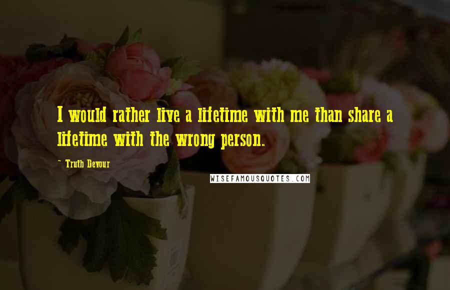 Truth Devour Quotes: I would rather live a lifetime with me than share a lifetime with the wrong person.