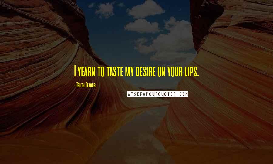 Truth Devour Quotes: I yearn to taste my desire on your lips.