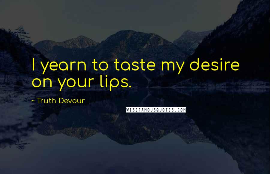 Truth Devour Quotes: I yearn to taste my desire on your lips.