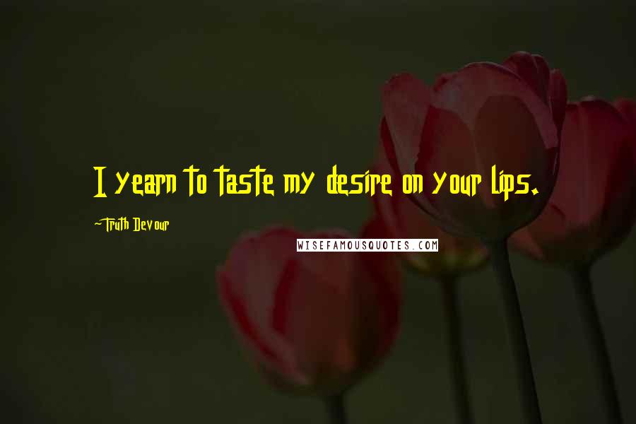 Truth Devour Quotes: I yearn to taste my desire on your lips.