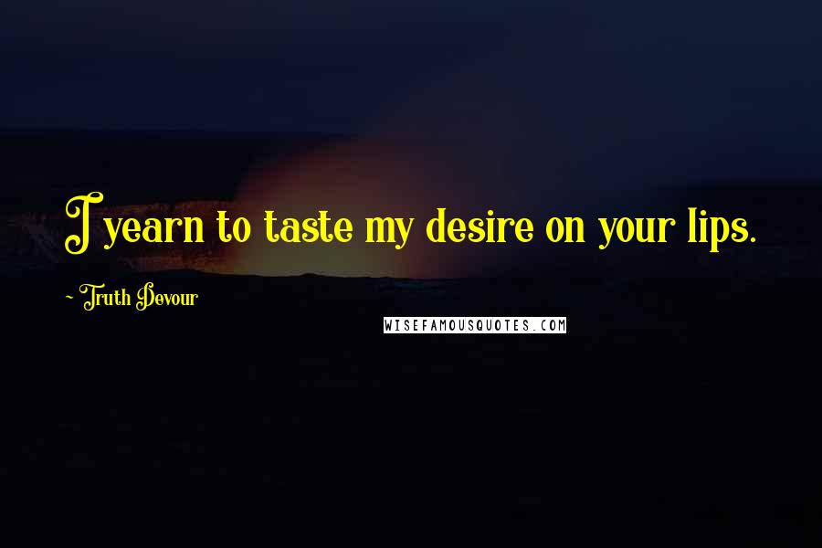 Truth Devour Quotes: I yearn to taste my desire on your lips.