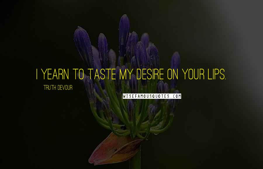 Truth Devour Quotes: I yearn to taste my desire on your lips.