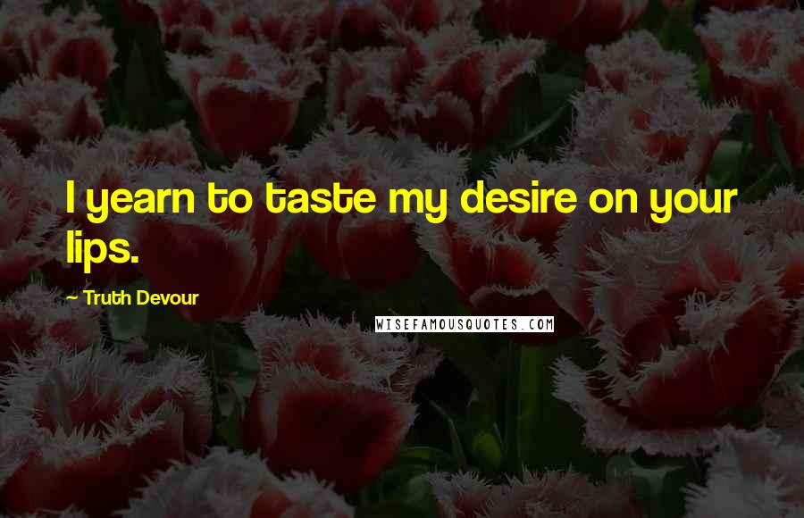 Truth Devour Quotes: I yearn to taste my desire on your lips.