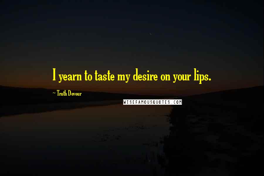 Truth Devour Quotes: I yearn to taste my desire on your lips.