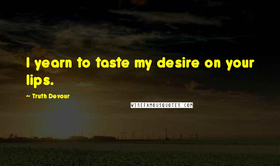 Truth Devour Quotes: I yearn to taste my desire on your lips.