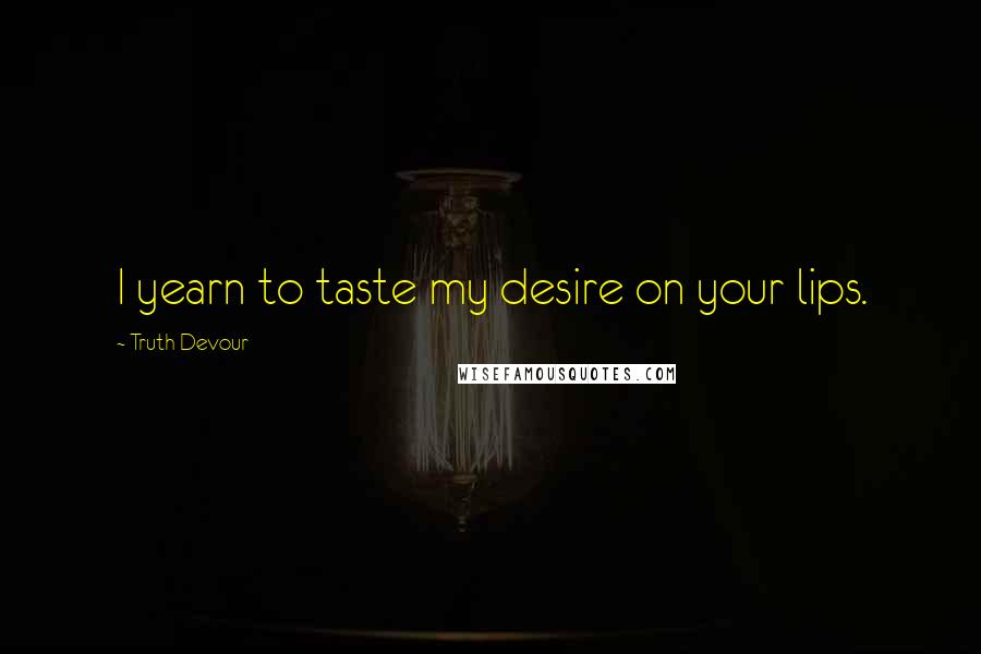 Truth Devour Quotes: I yearn to taste my desire on your lips.