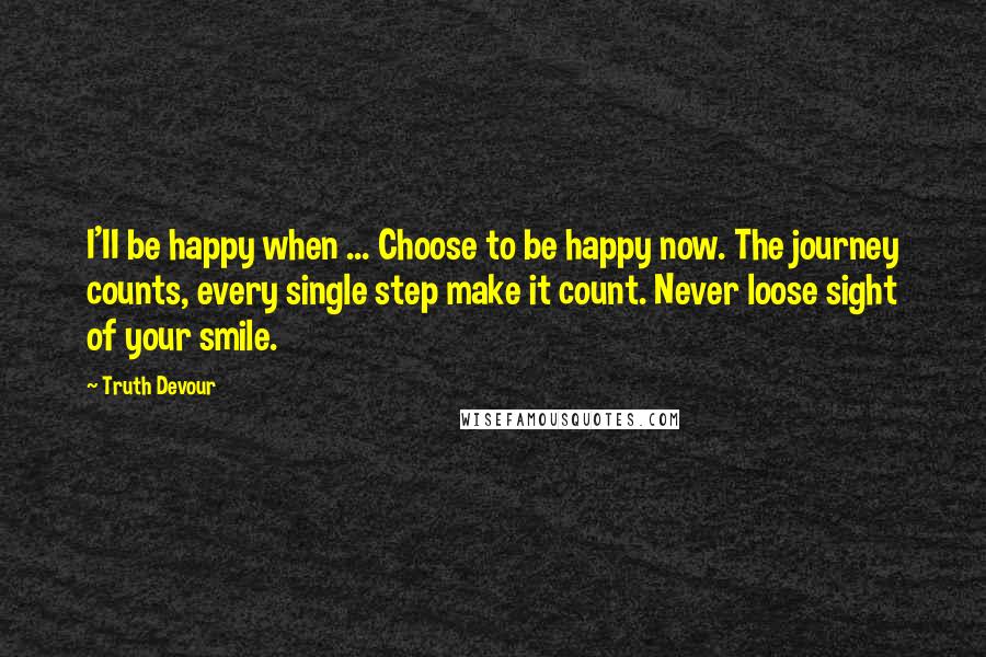 Truth Devour Quotes: I'II be happy when ... Choose to be happy now. The journey counts, every single step make it count. Never loose sight of your smile.