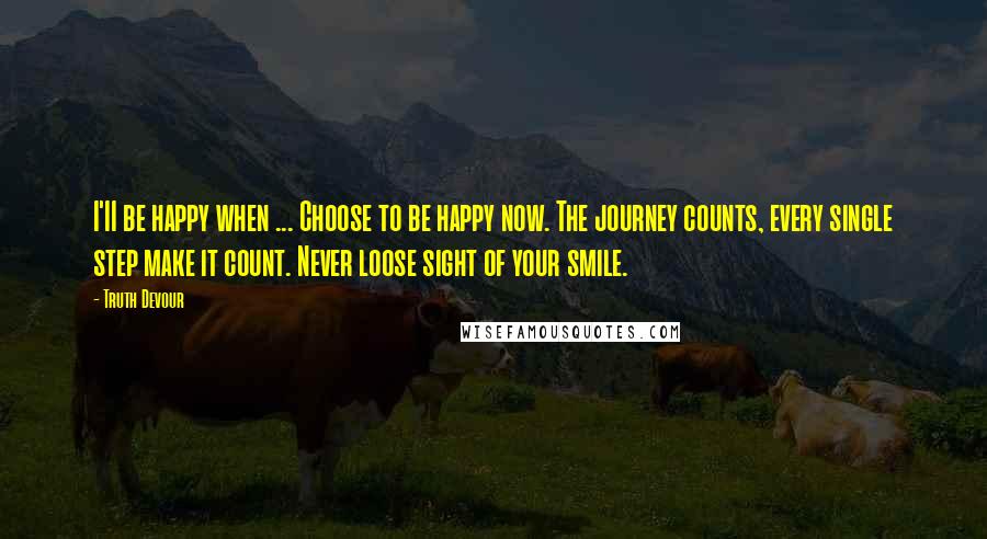 Truth Devour Quotes: I'II be happy when ... Choose to be happy now. The journey counts, every single step make it count. Never loose sight of your smile.