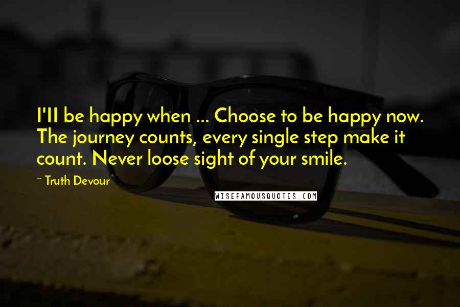 Truth Devour Quotes: I'II be happy when ... Choose to be happy now. The journey counts, every single step make it count. Never loose sight of your smile.