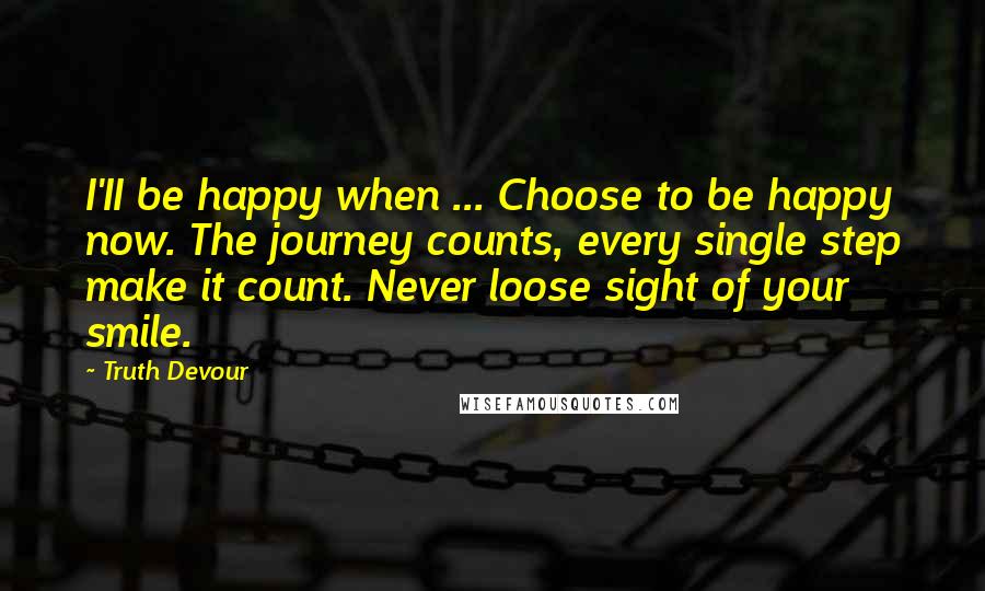 Truth Devour Quotes: I'II be happy when ... Choose to be happy now. The journey counts, every single step make it count. Never loose sight of your smile.
