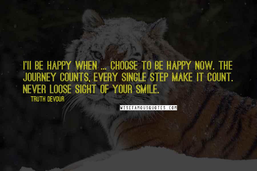 Truth Devour Quotes: I'II be happy when ... Choose to be happy now. The journey counts, every single step make it count. Never loose sight of your smile.