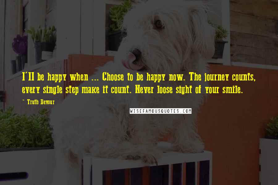 Truth Devour Quotes: I'II be happy when ... Choose to be happy now. The journey counts, every single step make it count. Never loose sight of your smile.