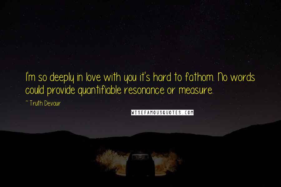 Truth Devour Quotes: I'm so deeply in love with you it's hard to fathom. No words could provide quantifiable resonance or measure.